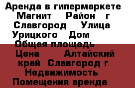 Аренда в гипермаркете “Магнит“ › Район ­ г. Славгород  › Улица ­ Урицкого › Дом ­ 114 › Общая площадь ­ 1 › Цена ­ 1 - Алтайский край, Славгород г. Недвижимость » Помещения аренда   